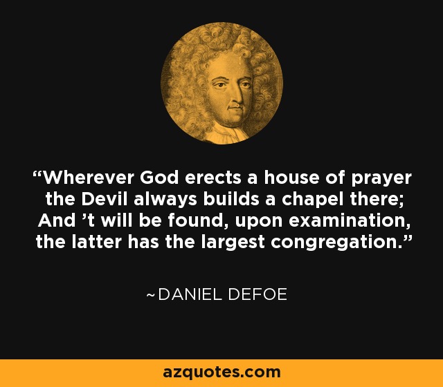 Wherever God erects a house of prayer the Devil always builds a chapel there; And 't will be found, upon examination, the latter has the largest congregation. - Daniel Defoe