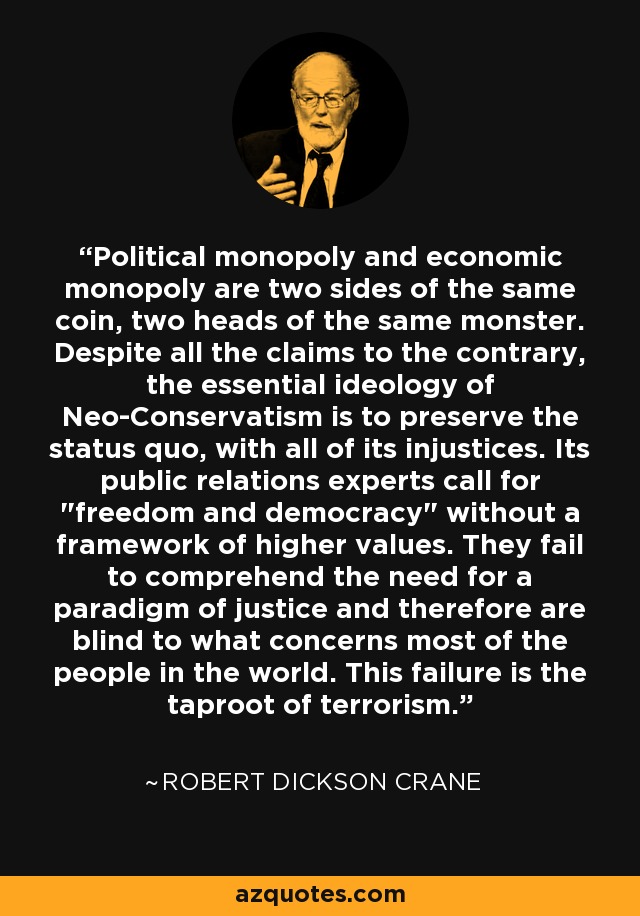 Political monopoly and economic monopoly are two sides of the same coin, two heads of the same monster. Despite all the claims to the contrary, the essential ideology of Neo-Conservatism is to preserve the status quo, with all of its injustices. Its public relations experts call for 