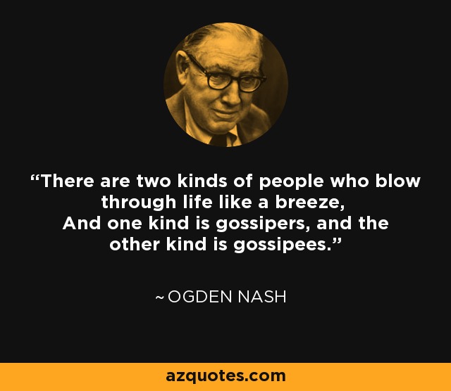 There are two kinds of people who blow through life like a breeze, And one kind is gossipers, and the other kind is gossipees. - Ogden Nash