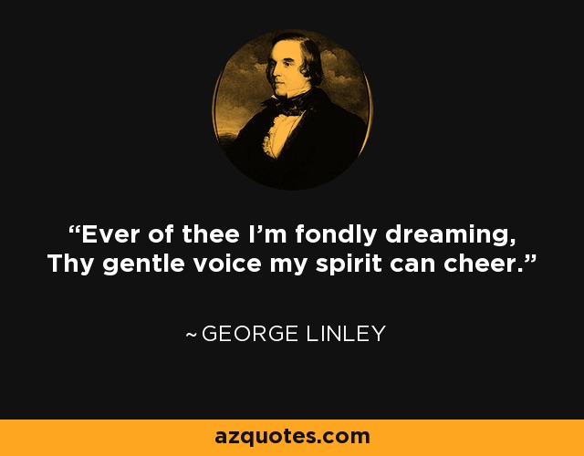 Ever of thee I'm fondly dreaming, Thy gentle voice my spirit can cheer. - George Linley