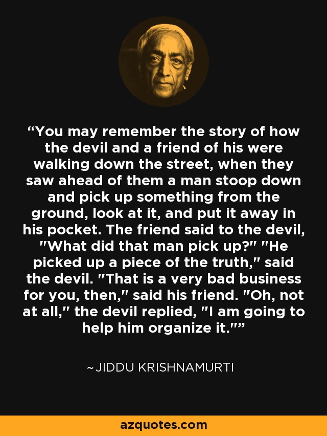 You may remember the story of how the devil and a friend of his were walking down the street, when they saw ahead of them a man stoop down and pick up something from the ground, look at it, and put it away in his pocket. The friend said to the devil, 