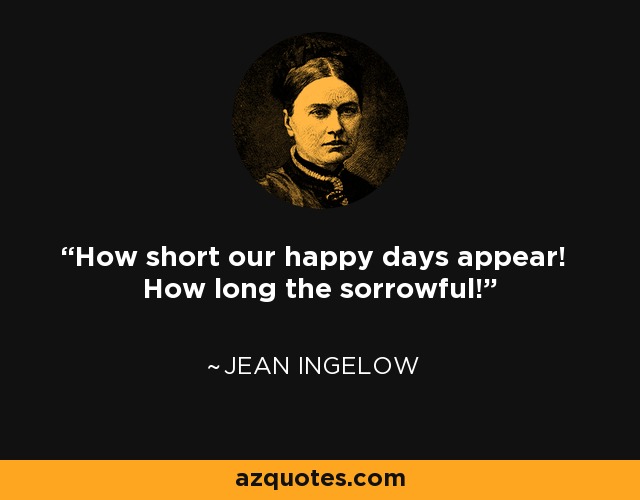 How short our happy days appear! How long the sorrowful! - Jean Ingelow