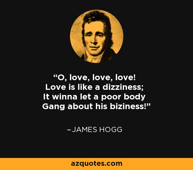 O, love, love, love! Love is like a dizziness; It winna let a poor body Gang about his biziness! - James Hogg