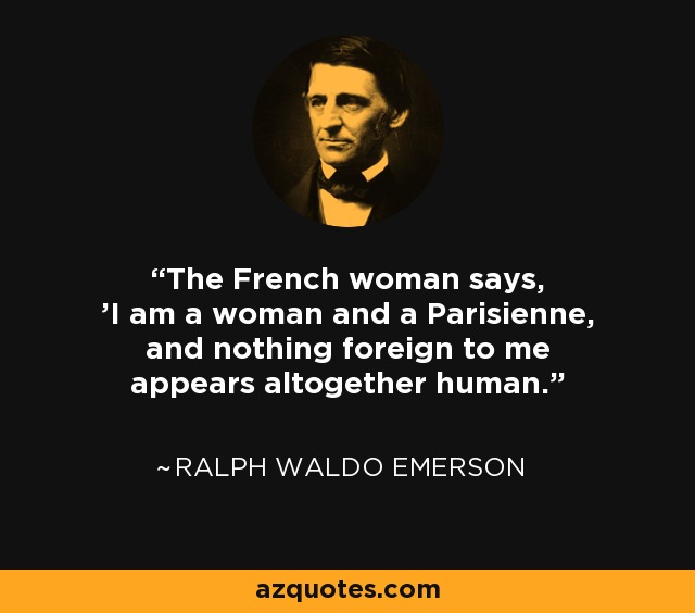 The French woman says, 'I am a woman and a Parisienne, and nothing foreign to me appears altogether human.' - Ralph Waldo Emerson