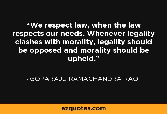 We respect law, when the law respects our needs. Whenever legality clashes with morality, legality should be opposed and morality should be upheld. - Goparaju Ramachandra Rao