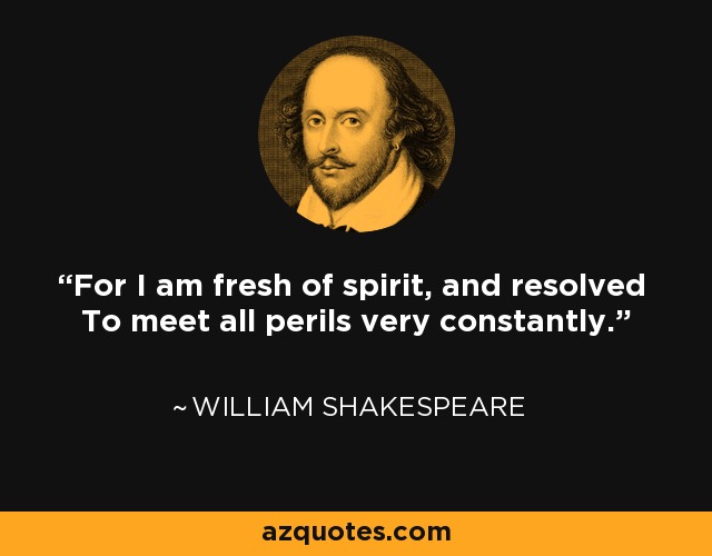 For I am fresh of spirit, and resolved To meet all perils very constantly. - William Shakespeare