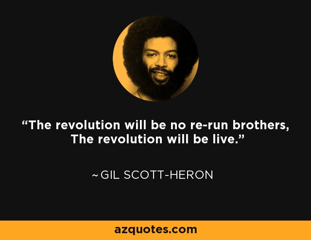 The revolution will be no re-run brothers, The revolution will be live. - Gil Scott-Heron
