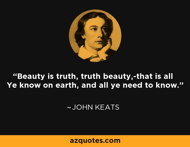 Beauty is truth, truth beauty,-that is all Ye know on earth, and all ye need to know. - John Keats