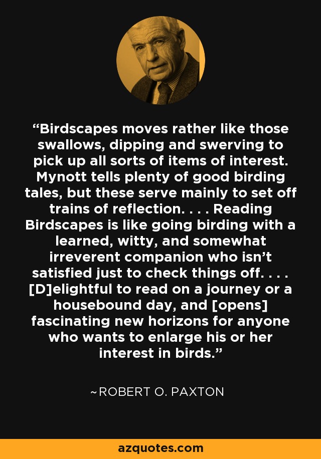 Birdscapes moves rather like those swallows, dipping and swerving to pick up all sorts of items of interest. Mynott tells plenty of good birding tales, but these serve mainly to set off trains of reflection. . . . Reading Birdscapes is like going birding with a learned, witty, and somewhat irreverent companion who isn't satisfied just to check things off. . . . [D]elightful to read on a journey or a housebound day, and [opens] fascinating new horizons for anyone who wants to enlarge his or her interest in birds. - Robert O. Paxton