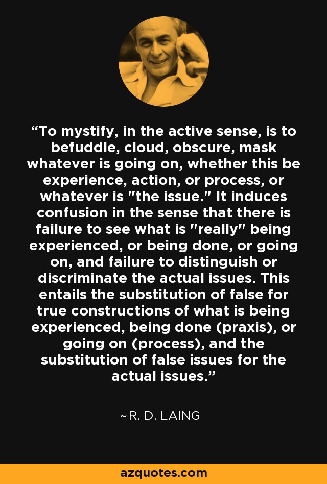 To mystify, in the active sense, is to befuddle, cloud, obscure, mask whatever is going on, whether this be experience, action, or process, or whatever is 