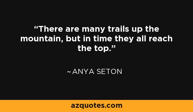 There are many trails up the mountain, but in time they all reach the top. - Anya Seton