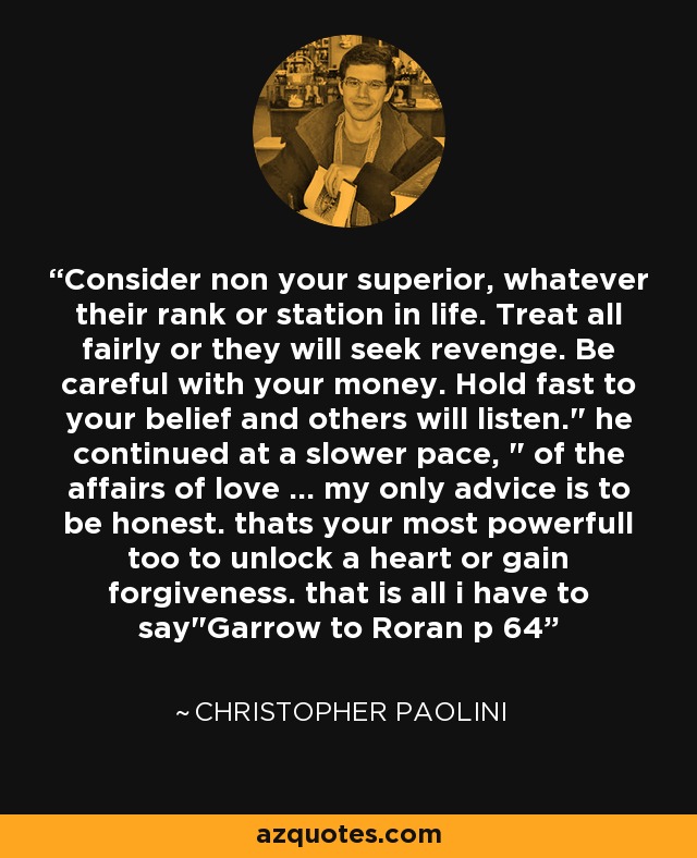Consider non your superior, whatever their rank or station in life. Treat all fairly or they will seek revenge. Be careful with your money. Hold fast to your belief and others will listen.