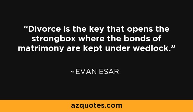 Divorce is the key that opens the strongbox where the bonds of matrimony are kept under wedlock. - Evan Esar