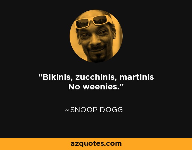 Bikinis, zucchinis, martinis No weenies. - Snoop Dogg