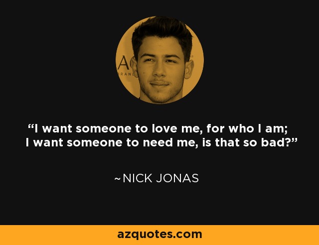 I want someone to love me, for who I am; I want someone to need me, is that so bad? - Nick Jonas