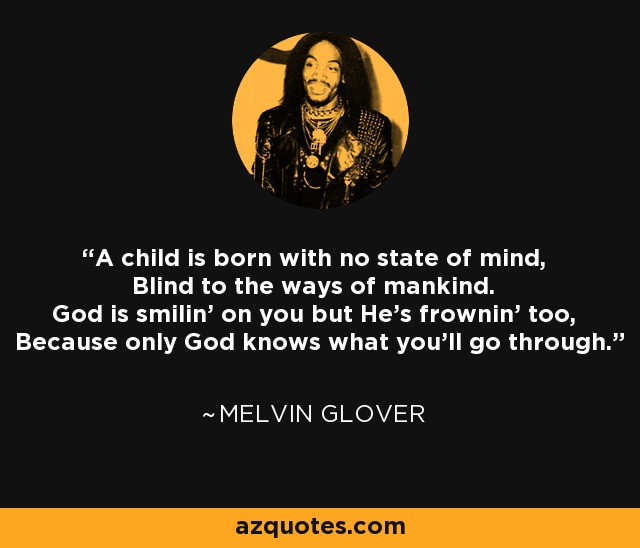A child is born with no state of mind, Blind to the ways of mankind. God is smilin' on you but He's frownin' too, Because only God knows what you'll go through. - Melvin Glover