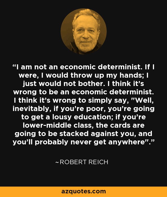 I am not an economic determinist. If I were, I would throw up my hands; I just would not bother. I think it's wrong to be an economic determinist. I think it's wrong to simply say, 