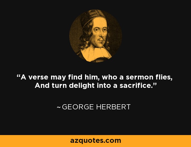 A verse may find him, who a sermon flies, And turn delight into a sacrifice. - George Herbert