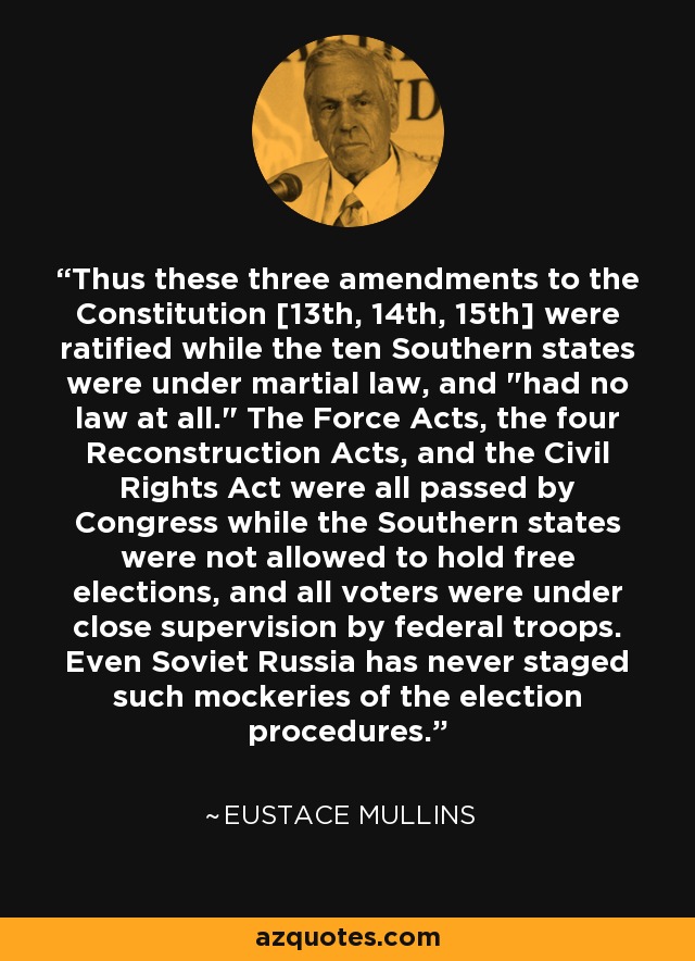 Thus these three amendments to the Constitution [13th, 14th, 15th] were ratified while the ten Southern states were under martial law, and 