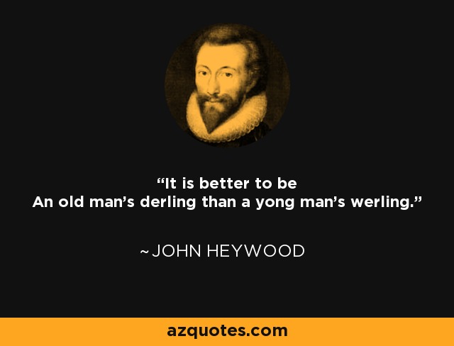 It is better to be An old man's derling than a yong man's werling. - John Heywood