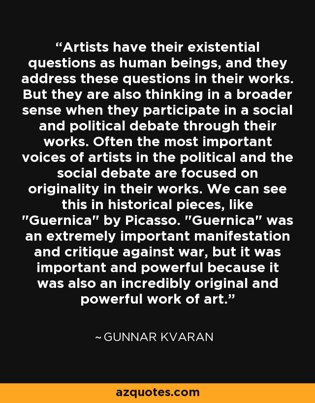 Artists have their existential questions as human beings, and they address these questions in their works. But they are also thinking in a broader sense when they participate in a social and political debate through their works. Often the most important voices of artists in the political and the social debate are focused on originality in their works. We can see this in historical pieces, like 