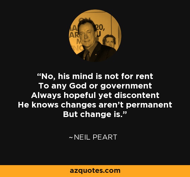 No, his mind is not for rent To any God or government Always hopeful yet discontent He knows changes aren't permanent But change is. - Neil Peart