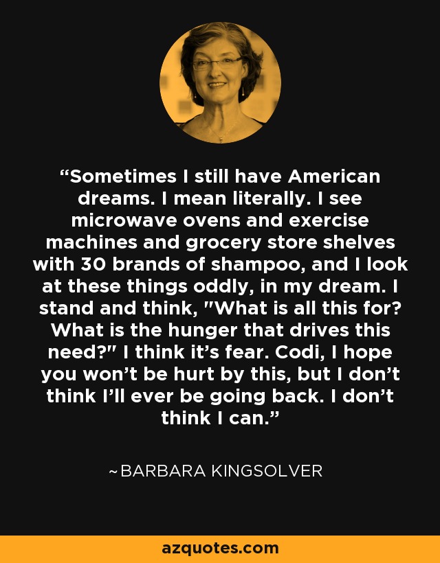 Sometimes I still have American dreams. I mean literally. I see microwave ovens and exercise machines and grocery store shelves with 30 brands of shampoo, and I look at these things oddly, in my dream. I stand and think, 