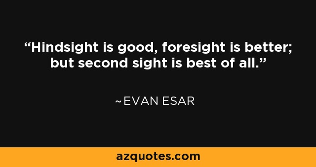 Hindsight is good, foresight is better; but second sight is best of all. - Evan Esar