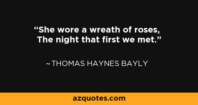 She wore a wreath of roses, The night that first we met. - Thomas Haynes Bayly