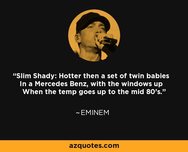 Slim Shady: Hotter then a set of twin babies In a Mercedes Benz, with the windows up When the temp goes up to the mid 80's. - Eminem