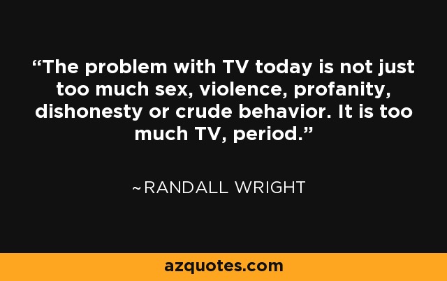 The problem with TV today is not just too much sex, violence, profanity, dishonesty or crude behavior. It is too much TV, period. - Randall Wright