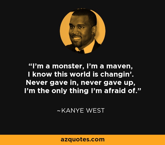 I'm a monster, I'm a maven, I know this world is changin'. Never gave in, never gave up, I'm the only thing I'm afraid of. - Kanye West