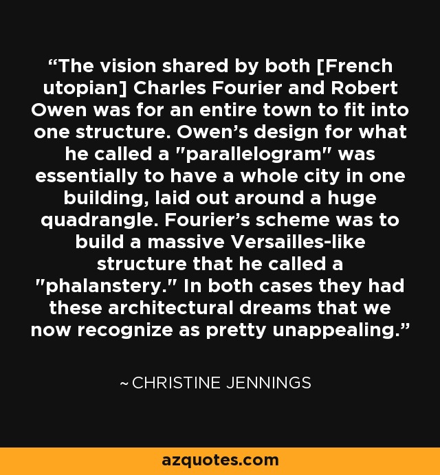 The vision shared by both [French utopian] Charles Fourier and Robert Owen was for an entire town to fit into one structure. Owen's design for what he called a 