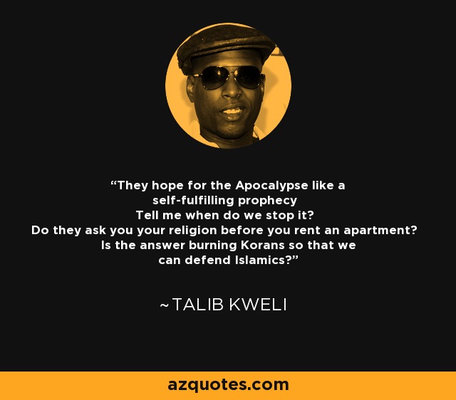They hope for the Apocalypse like a self-fulfilling prophecy Tell me when do we stop it? Do they ask you your religion before you rent an apartment? Is the answer burning Korans so that we can defend Islamics? - Talib Kweli