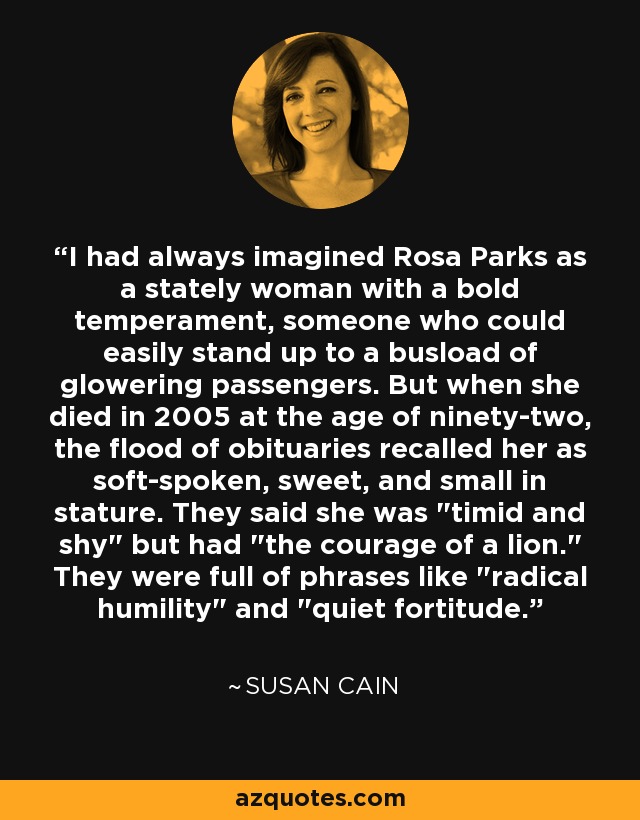 I had always imagined Rosa Parks as a stately woman with a bold temperament, someone who could easily stand up to a busload of glowering passengers. But when she died in 2005 at the age of ninety-two, the flood of obituaries recalled her as soft-spoken, sweet, and small in stature. They said she was 