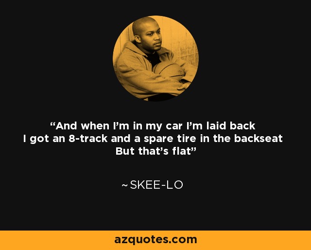 And when I'm in my car I'm laid back I got an 8-track and a spare tire in the backseat But that's flat - Skee-Lo