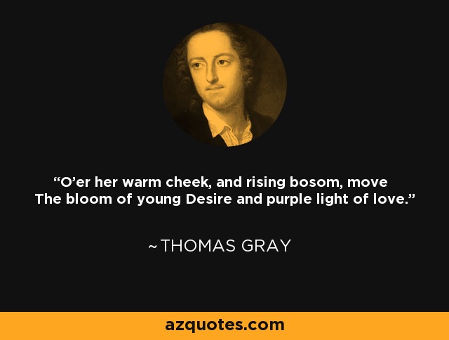 O'er her warm cheek, and rising bosom, move The bloom of young Desire and purple light of love. - Thomas Gray