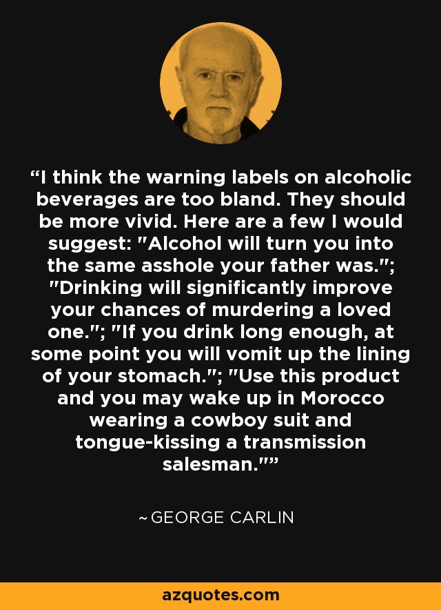 I think the warning labels on alcoholic beverages are too bland. They should be more vivid. Here are a few I would suggest: 