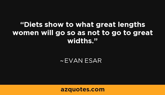 Diets show to what great lengths women will go so as not to go to great widths. - Evan Esar