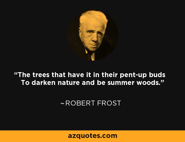 The trees that have it in their pent-up buds To darken nature and be summer woods. - Robert Frost