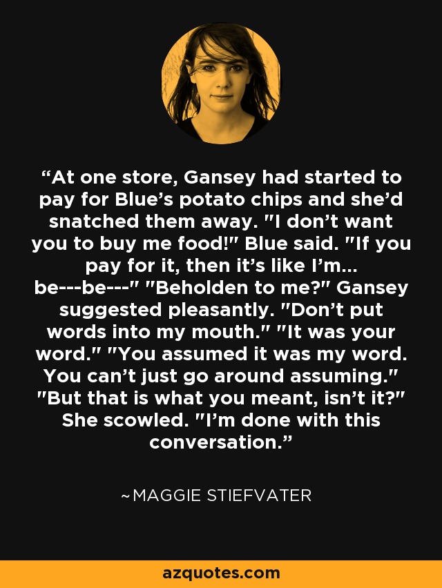 At one store, Gansey had started to pay for Blue's potato chips and she'd snatched them away. 