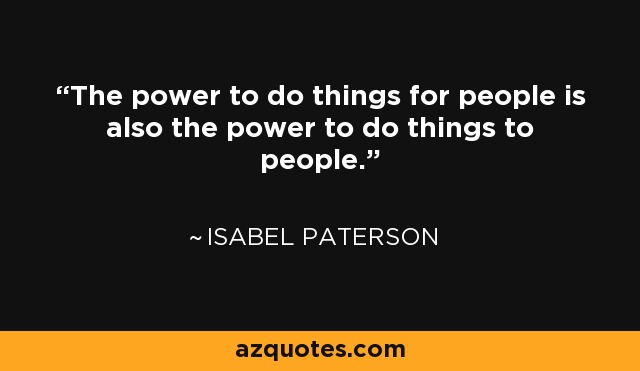 The power to do things for people is also the power to do things to people. - Isabel Paterson