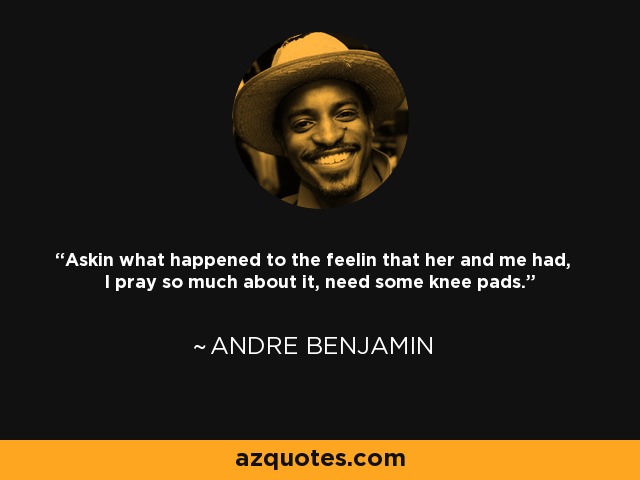 Askin what happened to the feelin that her and me had, I pray so much about it, need some knee pads. - Andre Benjamin