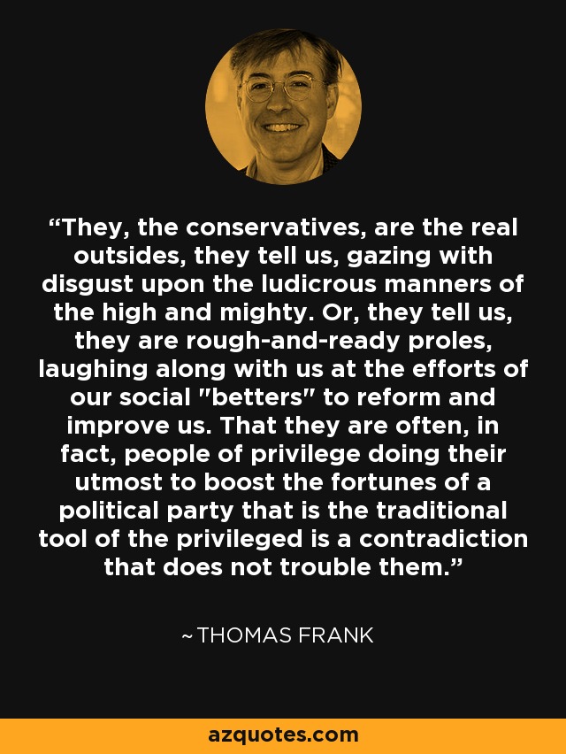 They, the conservatives, are the real outsides, they tell us, gazing with disgust upon the ludicrous manners of the high and mighty. Or, they tell us, they are rough-and-ready proles, laughing along with us at the efforts of our social 