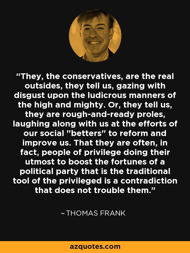 They, the conservatives, are the real outsides, they tell us, gazing with disgust upon the ludicrous manners of the high and mighty. Or, they tell us, they are rough-and-ready proles, laughing along with us at the efforts of our social 
