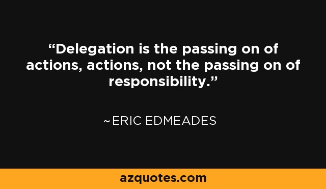 Delegation is the passing on of actions, actions, not the passing on of responsibility. - Eric Edmeades