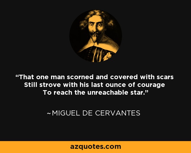 That one man scorned and covered with scars Still strove with his last ounce of courage To reach the unreachable star. - Miguel de Cervantes