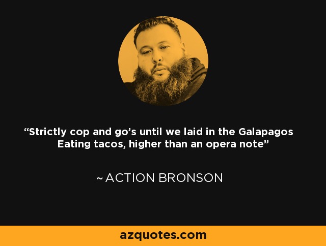Strictly cop and go's until we laid in the Galapagos Eating tacos, higher than an opera note - Action Bronson