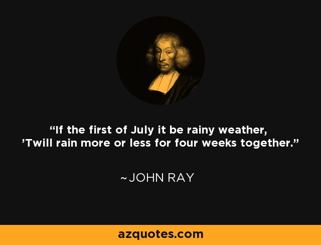 If the first of July it be rainy weather, 'Twill rain more or less for four weeks together. - John Ray