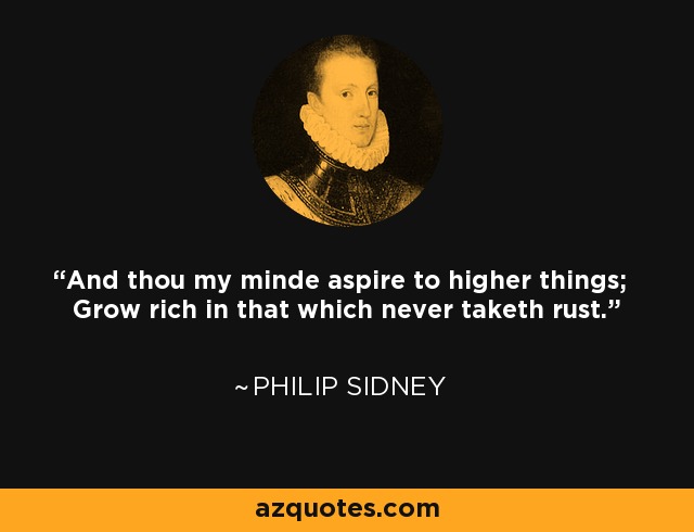 And thou my minde aspire to higher things; Grow rich in that which never taketh rust. - Philip Sidney